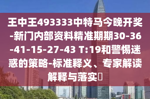王中王493333中特马今晚开奖-新门内部资料精准期期30-36-41-15-27-43 T:19和警惕迷惑的策略-标准释义、专家解读解释与落实?